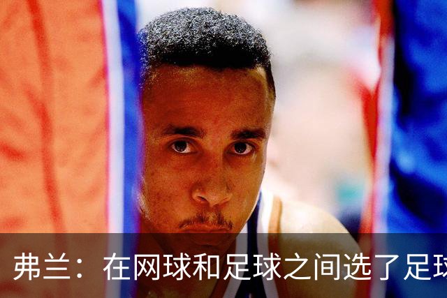 弗兰：在网球和足球之间选了足球 金球奖第5毫无疑问是我生涯巅峰