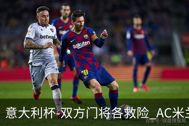 意大利杯-双方门将各救险 AC米兰主场平国际米兰