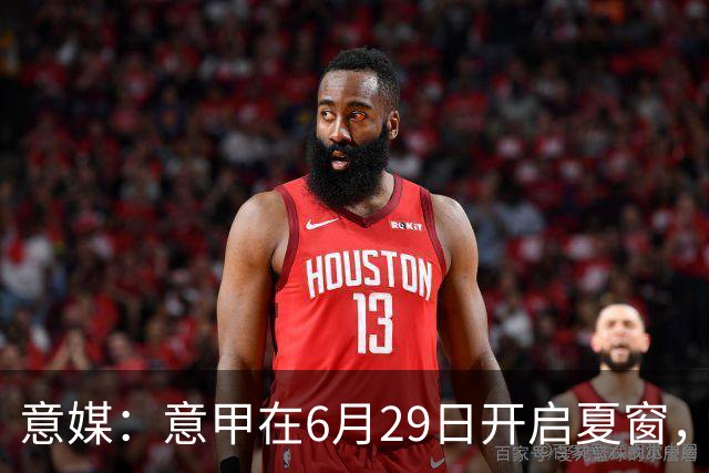 意媒：意甲在6月29日开启夏窗，因为6月30日是财年结账日
