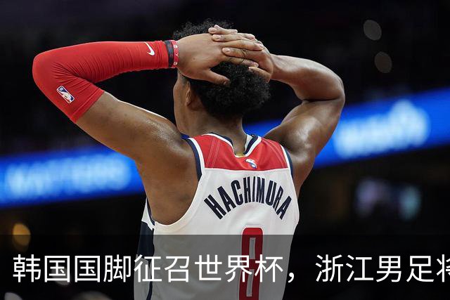 韩国国脚征召世界杯，浙江男足将获得可观补偿